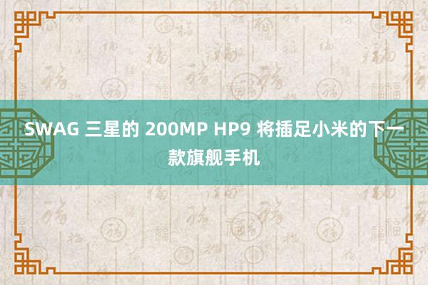 SWAG 三星的 200MP HP9 将插足小米的下一款旗舰手机