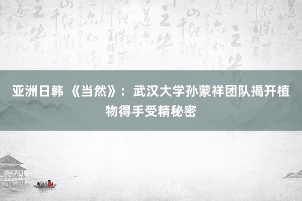 亚洲日韩 《当然》：武汉大学孙蒙祥团队揭开植物得手受精秘密