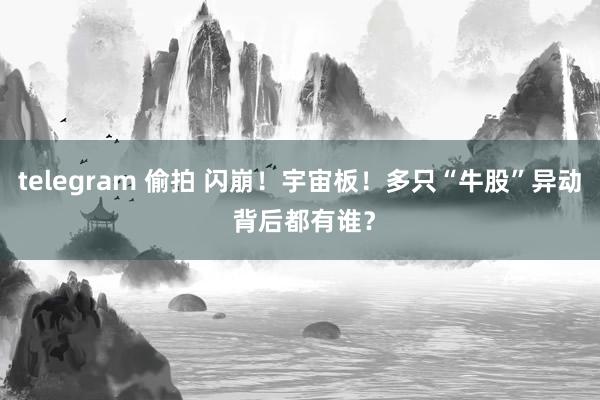 telegram 偷拍 闪崩！宇宙板！多只“牛股”异动 背后都有谁？