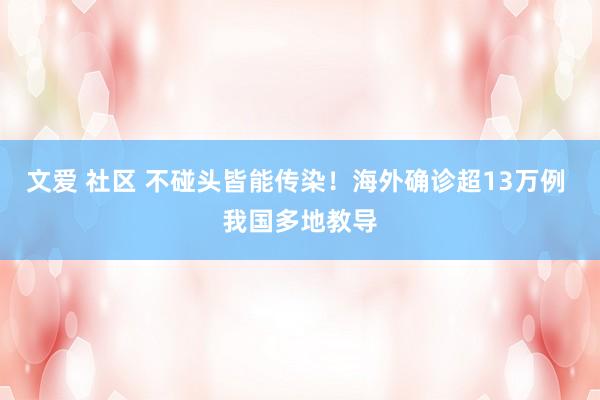 文爱 社区 不碰头皆能传染！海外确诊超13万例 我国多地教导