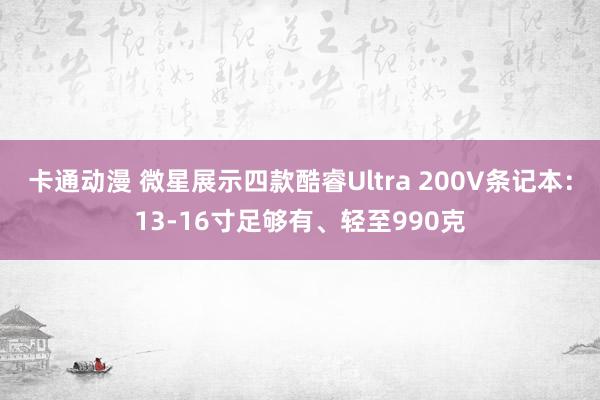 卡通动漫 微星展示四款酷睿Ultra 200V条记本：13-16寸足够有、轻至990克