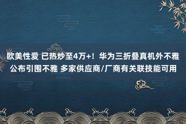 欧美性爱 已热炒至4万+！华为三折叠真机外不雅公布引围不雅 多家供应商/厂商有关联技能可用