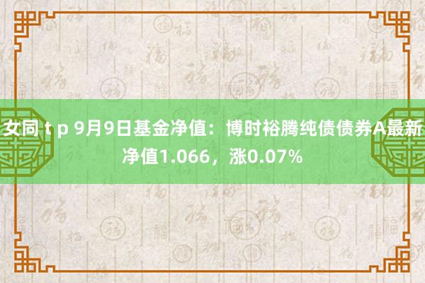 女同 t p 9月9日基金净值：博时裕腾纯债债券A最新净值1.066，涨0.07%