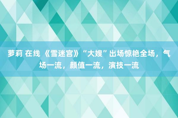 萝莉 在线 《雪迷宫》“大嫂”出场惊艳全场，气场一流，颜值一流，演技一流