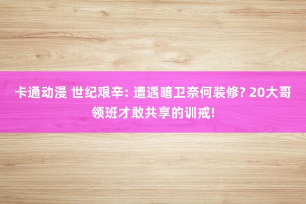 卡通动漫 世纪艰辛: 遭遇暗卫奈何装修? 20大哥领班才敢共享的训戒!