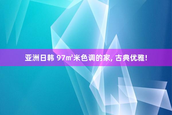 亚洲日韩 97㎡米色调的家， 古典优雅!