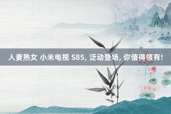 人妻熟女 小米电视 S85， 泛动登场， 你值得领有!