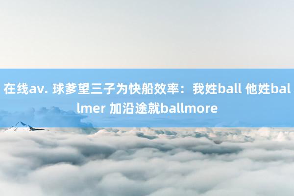 在线av. 球爹望三子为快船效率：我姓ball 他姓ballmer 加沿途就ballmore