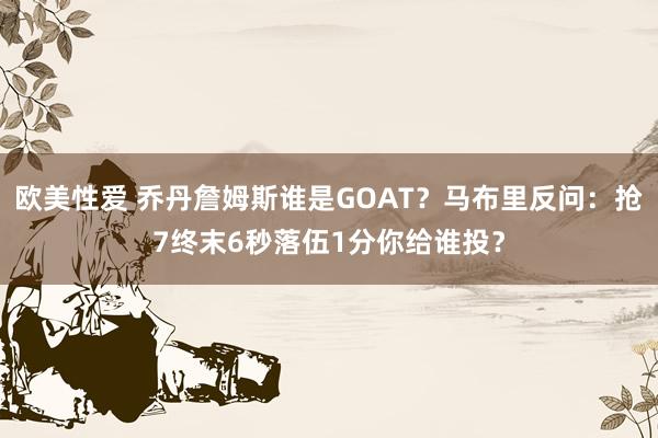 欧美性爱 乔丹詹姆斯谁是GOAT？马布里反问：抢7终末6秒落伍1分你给谁投？