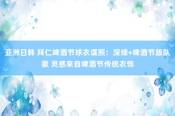 亚洲日韩 拜仁啤酒节球衣谍照：深绿+啤酒节版队徽 灵感来自啤酒节传统衣饰