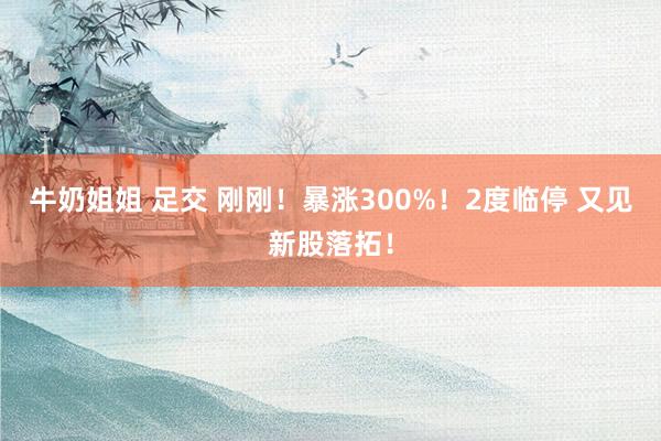 牛奶姐姐 足交 刚刚！暴涨300%！2度临停 又见新股落拓！