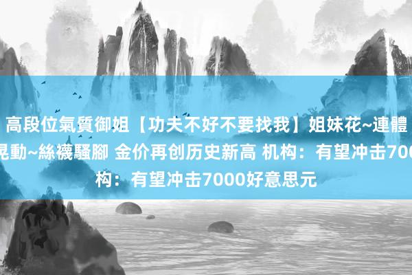 高段位氣質御姐【功夫不好不要找我】姐妹花~連體絲襪~大奶晃動~絲襪騷腳 金价再创历史新高 机构：有望冲击7000好意思元