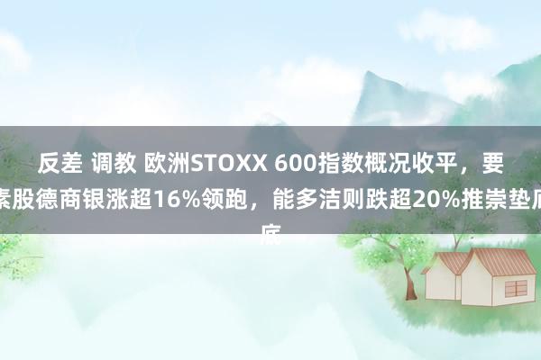 反差 调教 欧洲STOXX 600指数概况收平，要素股德商银涨超16%领跑，能多洁则跌超20%推崇垫底