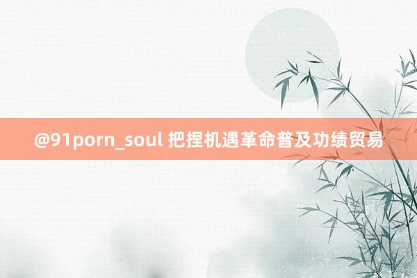 @91porn_soul 把捏机遇革命普及功绩贸易