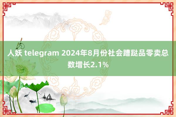 人妖 telegram 2024年8月份社会蹧跶品零卖总数增长2.1%