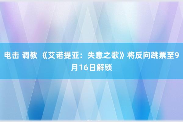 电击 调教 《艾诺提亚：失意之歌》将反向跳票至9月16日解锁