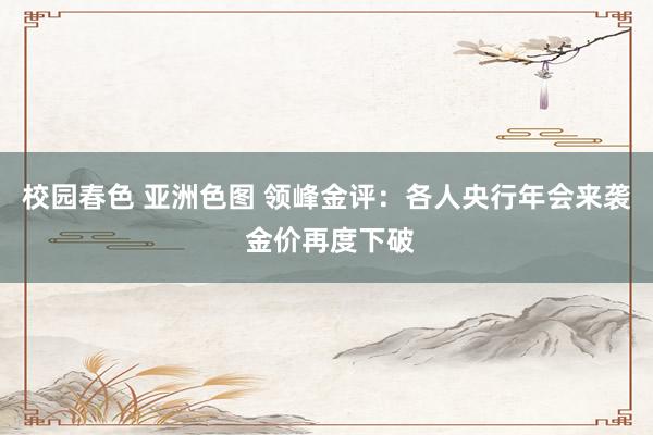 校园春色 亚洲色图 领峰金评：各人央行年会来袭 金价再度下破