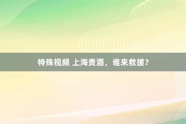 特殊视频 上海贵酒，谁来救援？