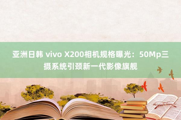 亚洲日韩 vivo X200相机规格曝光：50Mp三摄系统引颈新一代影像旗舰