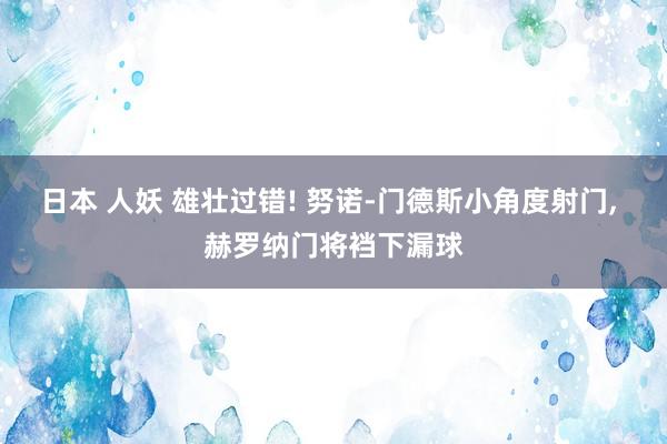 日本 人妖 雄壮过错! 努诺-门德斯小角度射门， 赫罗纳门将裆下漏球