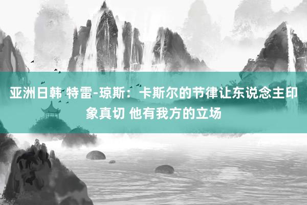 亚洲日韩 特雷-琼斯：卡斯尔的节律让东说念主印象真切 他有我方的立场