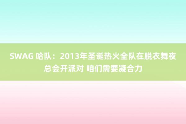 SWAG 哈队：2013年圣诞热火全队在脱衣舞夜总会开派对 咱们需要凝合力