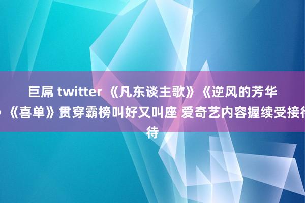 巨屌 twitter 《凡东谈主歌》《逆风的芳华》《喜单》贯穿霸榜叫好又叫座 爱奇艺内容握续受接待