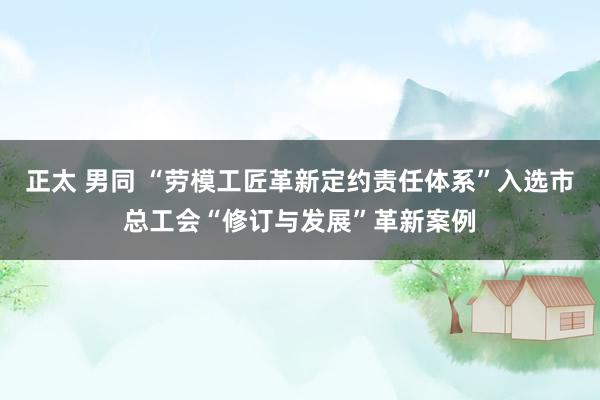 正太 男同 “劳模工匠革新定约责任体系”入选市总工会“修订与发展”革新案例