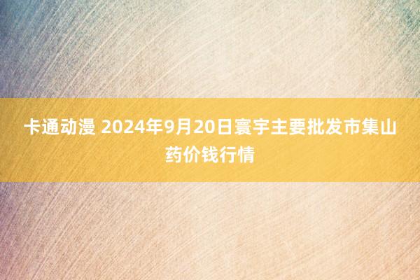 卡通动漫 2024年9月20日寰宇主要批发市集山药价钱行情