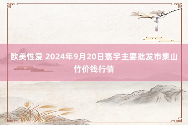 欧美性爱 2024年9月20日寰宇主要批发市集山竹价钱行情