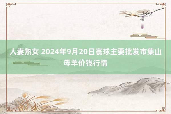 人妻熟女 2024年9月20日寰球主要批发市集山母羊价钱行情