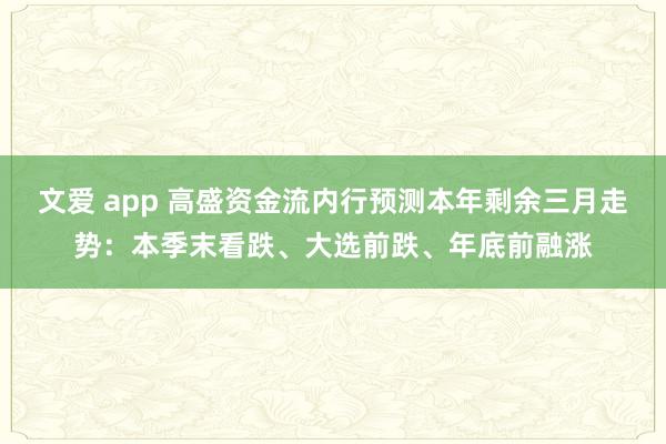 文爱 app 高盛资金流内行预测本年剩余三月走势：本季末看跌、大选前跌、年底前融涨