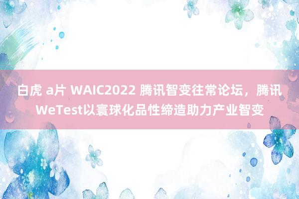 白虎 a片 WAIC2022 腾讯智变往常论坛，腾讯WeTest以寰球化品性缔造助力产业智变