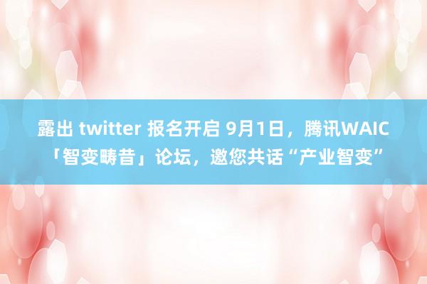 露出 twitter 报名开启 9月1日，腾讯WAIC「智变畴昔」论坛，邀您共话“产业智变”