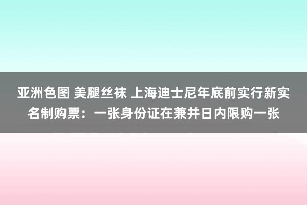 亚洲色图 美腿丝袜 上海迪士尼年底前实行新实名制购票：一张身份证在兼并日内限购一张