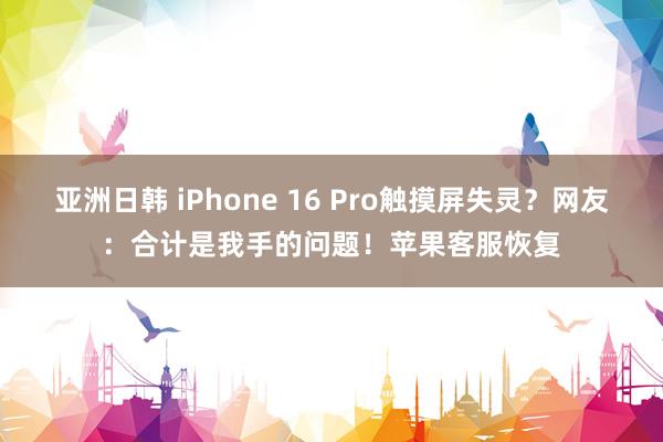 亚洲日韩 iPhone 16 Pro触摸屏失灵？网友：合计是我手的问题！苹果客服恢复