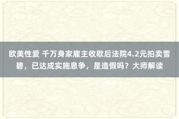 欧美性爱 千万身家雇主收歇后法院4.2元拍卖雪碧，已达成实施息争，是造假吗？大师解读