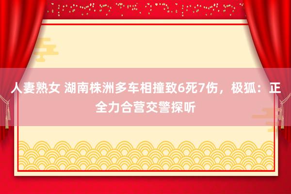 人妻熟女 湖南株洲多车相撞致6死7伤，极狐：正全力合营交警探听