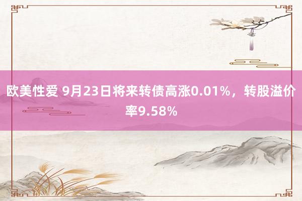 欧美性爱 9月23日将来转债高涨0.01%，转股溢价率9.58%