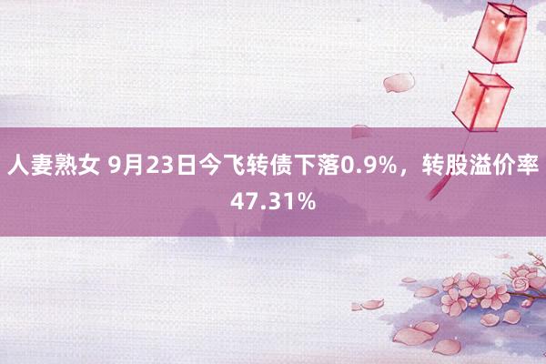 人妻熟女 9月23日今飞转债下落0.9%，转股溢价率47.31%