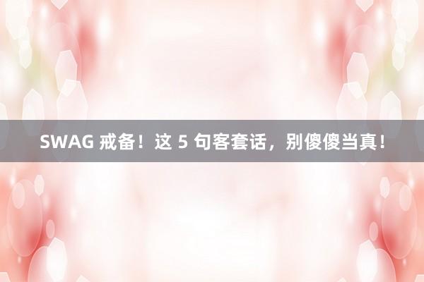 SWAG 戒备！这 5 句客套话，别傻傻当真！