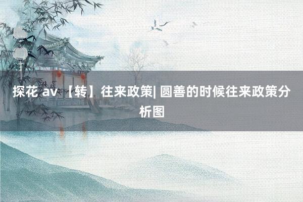 探花 av 【转】往来政策| 圆善的时候往来政策分析图