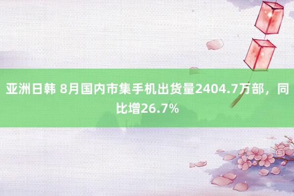 亚洲日韩 8月国内市集手机出货量2404.7万部，同比增26.7%