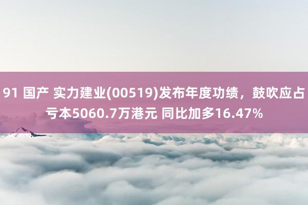 91 国产 实力建业(00519)发布年度功绩，鼓吹应占亏本5060.7万港元 同比加多16.47%