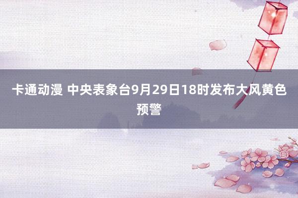 卡通动漫 中央表象台9月29日18时发布大风黄色预警