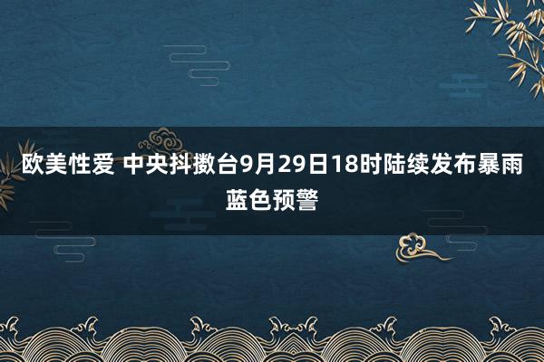 欧美性爱 中央抖擞台9月29日18时陆续发布暴雨蓝色预警