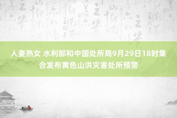 人妻熟女 水利部和中国处所局9月29日18时集合发布黄色山洪灾害处所预警