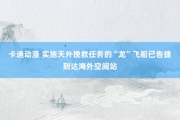 卡通动漫 实施天外挽救任务的“龙”飞船已告捷到达海外空间站