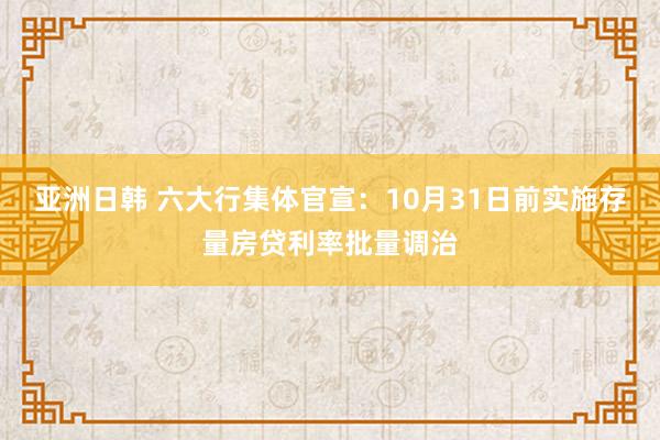 亚洲日韩 六大行集体官宣：10月31日前实施存量房贷利率批量调治