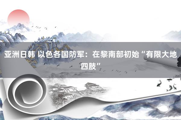 亚洲日韩 以色各国防军：在黎南部初始“有限大地四肢”